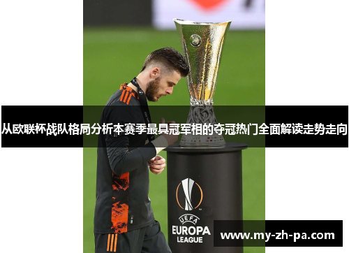 从欧联杯战队格局分析本赛季最具冠军相的夺冠热门全面解读走势走向 从欧联杯战队格局分析本赛季最具冠军相的夺冠热门全面解读走势走向