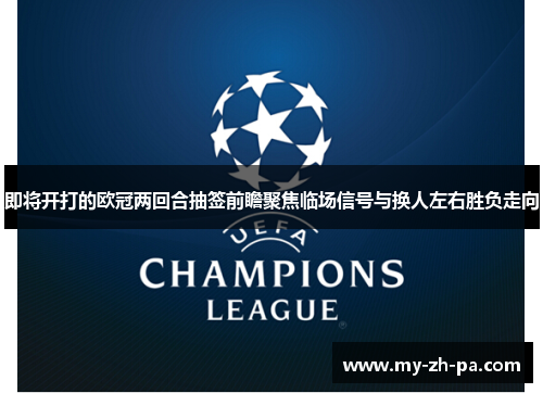 即将开打的欧冠两回合抽签前瞻聚焦临场信号与换人左右胜负走向