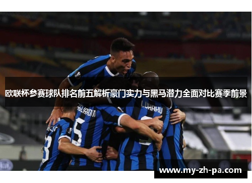 欧联杯参赛球队排名前五解析豪门实力与黑马潜力全面对比赛季前景 欧联杯参赛球队排名前五解析豪门实力与黑马潜力全面对比赛季前景