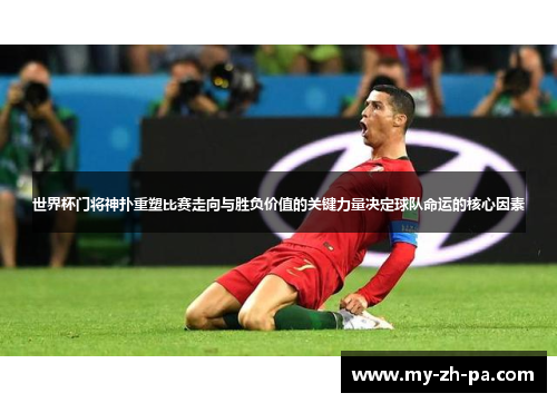 世界杯门将神扑重塑比赛走向与胜负价值的关键力量决定球队命运的核心因素