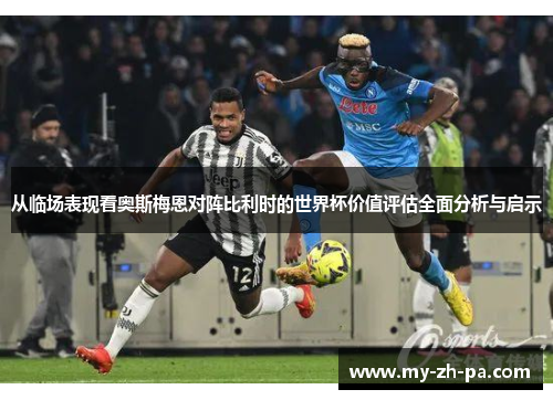 从临场表现看奥斯梅恩对阵比利时的世界杯价值评估全面分析与启示 从临场表现看奥斯梅恩对阵比利时的世界杯价值评估全面分析与启示