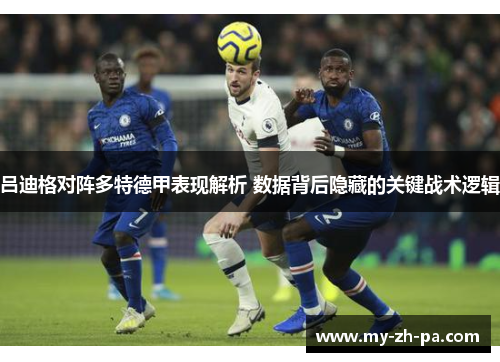 吕迪格对阵多特德甲表现解析 数据背后隐藏的关键战术逻辑