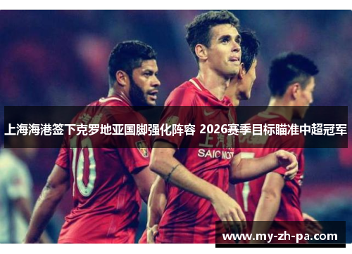 上海海港签下克罗地亚国脚强化阵容 2026赛季目标瞄准中超冠军 上海海港签下克罗地亚国脚强化阵容 2026赛季目标瞄准中超冠军