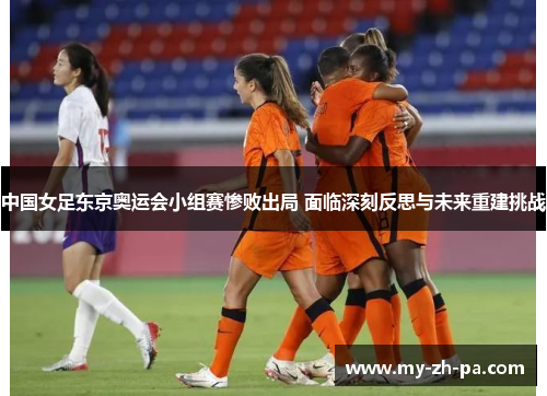 中国女足东京奥运会小组赛惨败出局 面临深刻反思与未来重建挑战 中国女足东京奥运会小组赛惨败出局 面临深刻反思与未来重建挑战