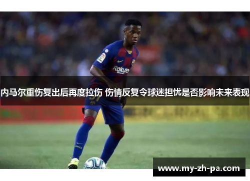 内马尔重伤复出后再度拉伤 伤情反复令球迷担忧是否影响未来表现 内马尔重伤复出后再度拉伤 伤情反复令球迷担忧是否影响未来表现