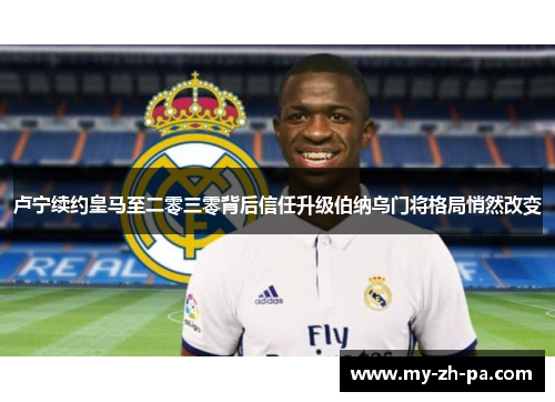 卢宁续约皇马至二零三零背后信任升级伯纳乌门将格局悄然改变 卢宁续约皇马至二零三零背后信任升级伯纳乌门将格局悄然改变