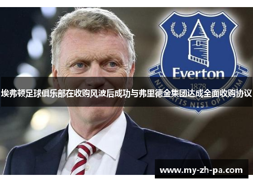 埃弗顿足球俱乐部在收购风波后成功与弗里德金集团达成全面收购协议 埃弗顿足球俱乐部在收购风波后成功与弗里德金集团达成全面收购协议