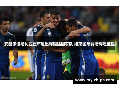 安赫尔迪马利亚宣布退出阿根廷国家队 结束国际赛场辉煌征程