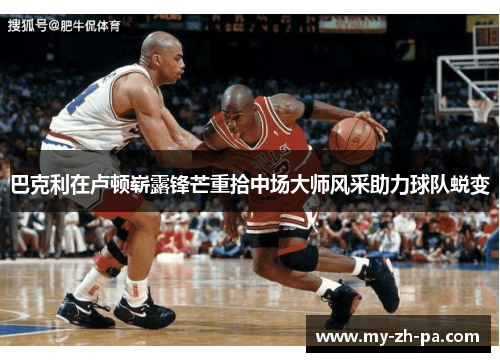 巴克利在卢顿崭露锋芒重拾中场大师风采助力球队蜕变 巴克利在卢顿崭露锋芒重拾中场大师风采助力球队蜕变