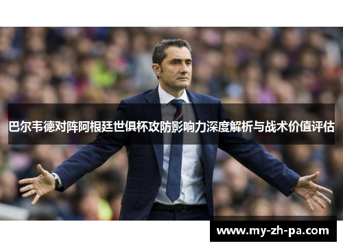 巴尔韦德对阵阿根廷世俱杯攻防影响力深度解析与战术价值评估 巴尔韦德对阵阿根廷世俱杯攻防影响力深度解析与战术价值评估