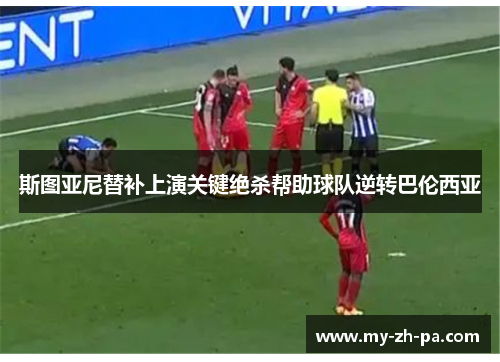 斯图亚尼替补上演关键绝杀帮助球队逆转巴伦西亚 斯图亚尼替补上演关键绝杀帮助球队逆转巴伦西亚