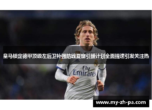 皇马锁定德甲顶级左后卫补强防线夏窗引援计划全面提速引发关注热 皇马锁定德甲顶级左后卫补强防线夏窗引援计划全面提速引发关注热