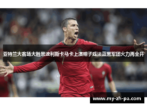 亚特兰大客场大胜恩波利斯卡马卡上演帽子戏法蓝黑军团火力再全开