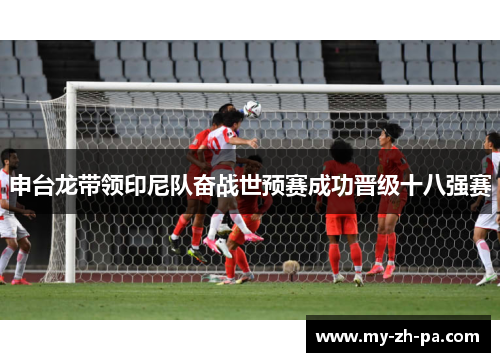 申台龙带领印尼队奋战世预赛成功晋级十八强赛 申台龙带领印尼队奋战世预赛成功晋级十八强赛
