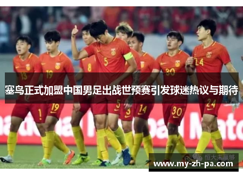 塞鸟正式加盟中国男足出战世预赛引发球迷热议与期待 塞鸟正式加盟中国男足出战世预赛引发球迷热议与期待