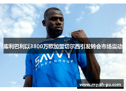 库利巴利以3800万欧加盟切尔西引发转会市场震动 库利巴利以3800万欧加盟切尔西引发转会市场震动