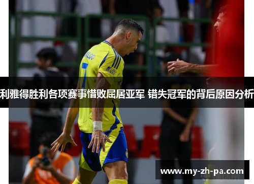 利雅得胜利各项赛事惜败屈居亚军 错失冠军的背后原因分析 利雅得胜利各项赛事惜败屈居亚军 错失冠军的背后原因分析