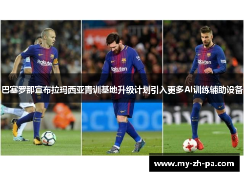 巴塞罗那宣布拉玛西亚青训基地升级计划引入更多AI训练辅助设备 巴塞罗那宣布拉玛西亚青训基地升级计划引入更多AI训练辅助设备