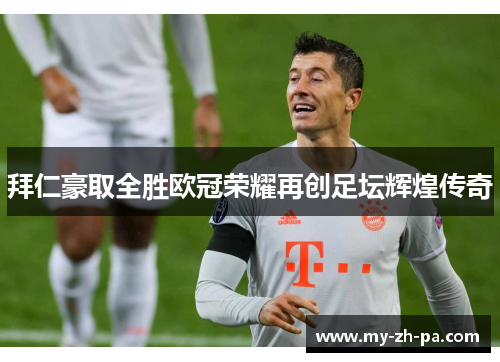拜仁豪取全胜欧冠荣耀再创足坛辉煌传奇 拜仁豪取全胜欧冠荣耀再创足坛辉煌传奇